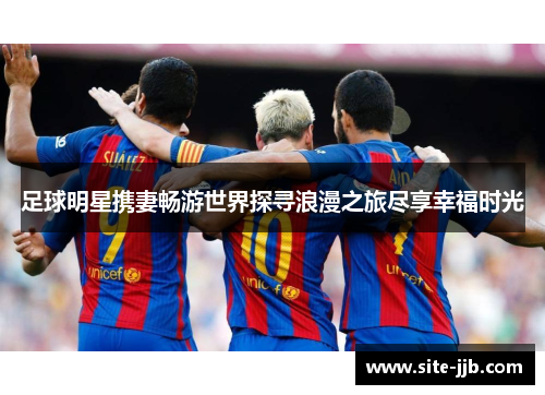足球明星携妻畅游世界探寻浪漫之旅尽享幸福时光