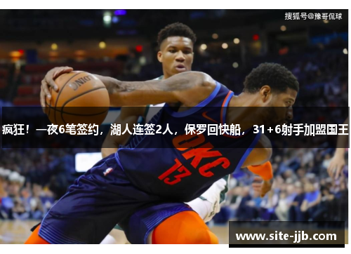 疯狂！一夜6笔签约，湖人连签2人，保罗回快船，31+6射手加盟国王