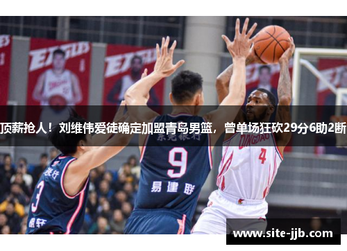 顶薪抢人！刘维伟爱徒确定加盟青岛男篮，曾单场狂砍29分6助2断