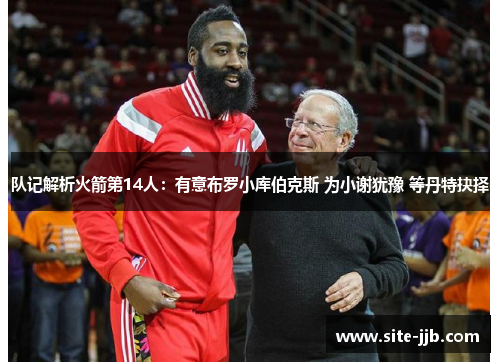 队记解析火箭第14人：有意布罗小库伯克斯 为小谢犹豫 等丹特抉择