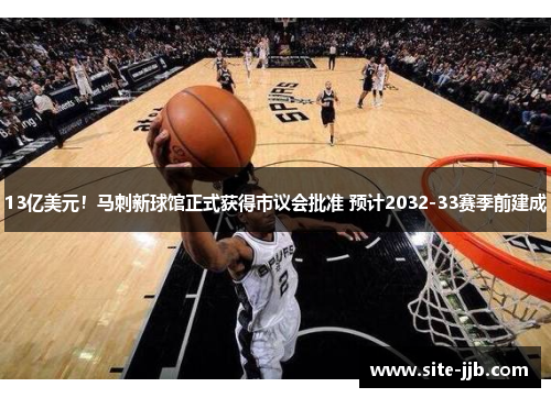 13亿美元！马刺新球馆正式获得市议会批准 预计2032-33赛季前建成
